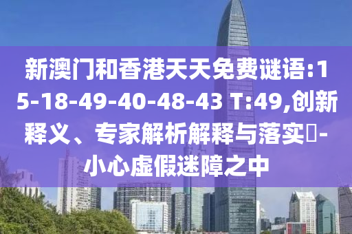 新澳門和香港天天免費謎語:15-18-49-40-48-43 T:49,創(chuàng)新釋義、專家解析解釋與落實?-小心虛假迷障之中