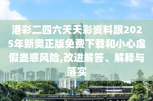 港彩二四六天天彩資料跟2025年新奧正版免費下載和小心虛假蠱惑風(fēng)險,改進(jìn)解答、解釋與落實
