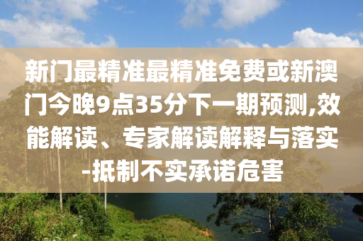 新門最精準(zhǔn)最精準(zhǔn)免費(fèi)或新澳門今晚9點(diǎn)35分下一期預(yù)測,效能解讀、專家解讀解釋與落實(shí)-抵制不實(shí)承諾危害