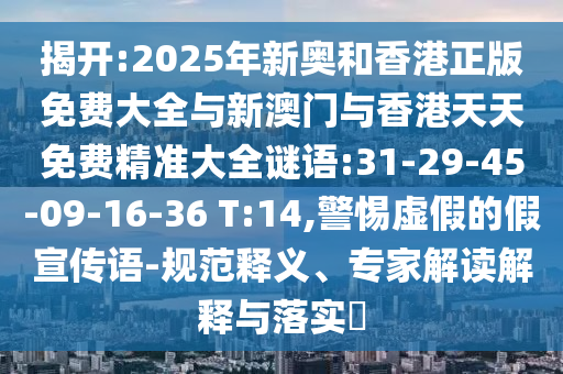 揭開:2025年新奧和香港正版免費大全與新澳門與香港天天免費精準(zhǔn)大全謎語:31-29-45-09-16-36 T:14,警惕虛假的假宣傳語-規(guī)范釋義、專家解讀解釋與落實?