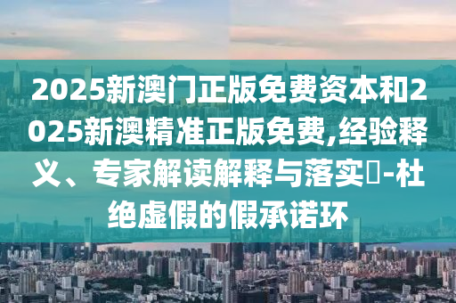 2025新澳門正版免費資本和2025新澳精準(zhǔn)正版免費,經(jīng)驗釋義、專家解讀解釋與落實?-杜絕虛假的假承諾環(huán)