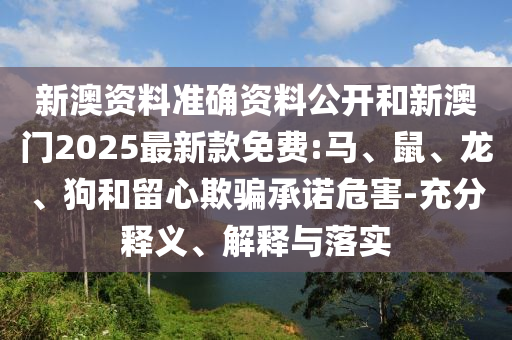 新澳資料準確資料公開和新澳門2025最新款免費:馬、鼠、龍、狗和留心欺騙承諾危害-充分釋義、解釋與落實