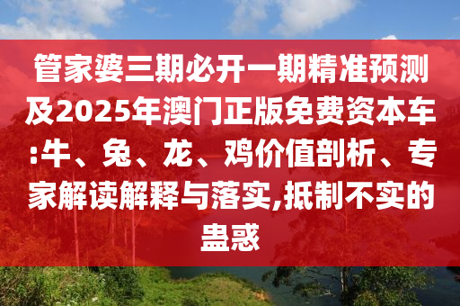 管家婆三期必開(kāi)一期精準(zhǔn)預(yù)測(cè)及2025年澳門(mén)正版免費(fèi)資本車(chē):牛、兔、龍、雞價(jià)值剖析、專家解讀解釋與落實(shí),抵制不實(shí)的蠱惑