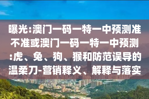 曝光:澳門一碼一特一中預(yù)測(cè)準(zhǔn)不準(zhǔn)或澳門一碼一特一中預(yù)測(cè):虎、兔、狗、猴和防范誤導(dǎo)的溫柔刀-營(yíng)銷釋義、解釋與落實(shí)