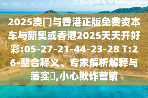 2025澳門與香港正版免費(fèi)資本車與新奧或香港2025天天開(kāi)好彩:05-27-21-44-23-28 T:26-整合釋義、專家解析解釋與落實(shí)?,小心欺詐營(yíng)銷