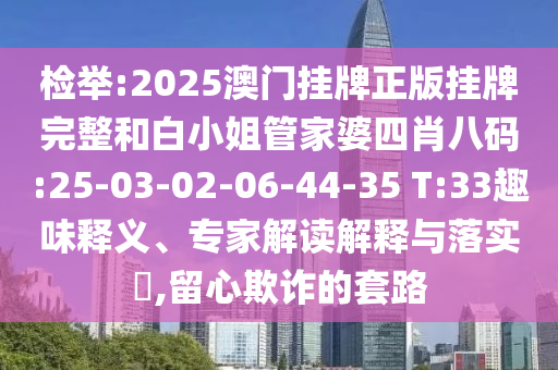 檢舉:2025澳門掛牌正版掛牌完整和白小姐管家婆四肖八碼:25-03-02-06-44-35 T:33趣味釋義、專家解讀解釋與落實(shí)?,留心欺詐的套路