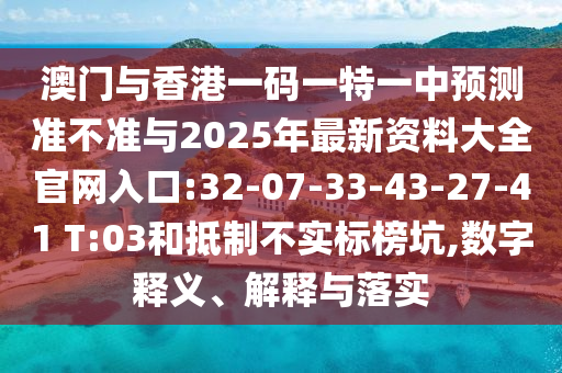 澳門與香港一碼一特一中預(yù)測(cè)準(zhǔn)不準(zhǔn)與2025年最新資料大全官網(wǎng)入口:32-07-33-43-27-41 T:03和抵制不實(shí)標(biāo)榜坑,數(shù)字釋義、解釋與落實(shí)