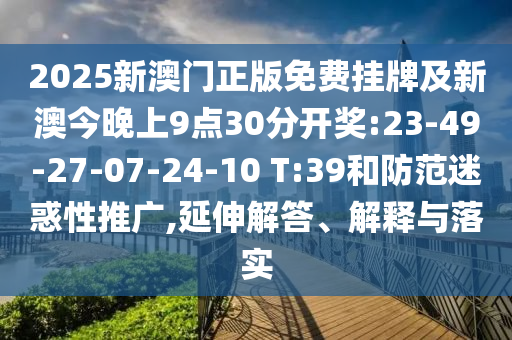 2025新澳門正版免費掛牌及新澳今晚上9點30分開獎:23-49-27-07-24-10 T:39和防范迷惑性推廣,延伸解答、解釋與落實