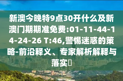 新澳今晚特9點(diǎn)30開(kāi)什么及新澳門期期準(zhǔn)免費(fèi):01-11-44-14-24-26 T:46,警惕迷惑的策略-前沿釋義、專家解析解釋與落實(shí)?