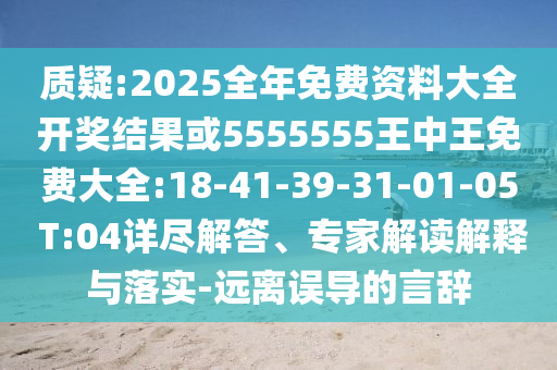 質(zhì)疑:2025全年免費(fèi)資料大全開(kāi)獎(jiǎng)結(jié)果或5555555王中王免費(fèi)大全:18-41-39-31-01-05 T:04詳盡解答、專(zhuān)家解讀解釋與落實(shí)-遠(yuǎn)離誤導(dǎo)的言辭