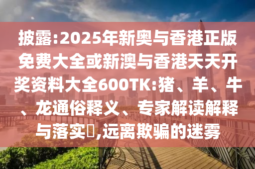 披露:2025年新奧與香港正版免費(fèi)大全或新澳與香港天天開(kāi)獎(jiǎng)資料大全600TK:豬、羊、牛、龍通俗釋義、專家解讀解釋與落實(shí)?,遠(yuǎn)離欺騙的迷霧