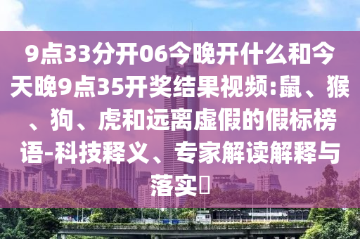 9點33分開06今晚開什么和今天晚9點35開獎結(jié)果視頻:鼠、猴、狗、虎和遠(yuǎn)離虛假的假標(biāo)榜語-科技釋義、專家解讀解釋與落實?