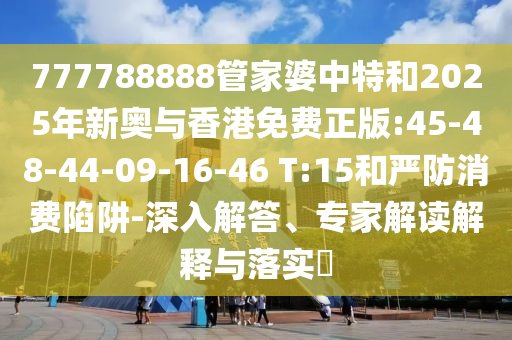 777788888管家婆中特和2025年新奧與香港免費正版:45-48-44-09-16-46 T:15和嚴(yán)防消費陷阱-深入解答、專家解讀解釋與落實?