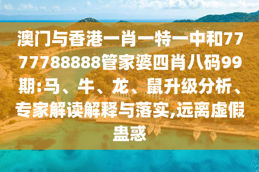 澳門與香港一肖一特一中和7777788888管家婆四肖八碼99期:馬、牛、龍、鼠升級分析、專家解讀解釋與落實,遠(yuǎn)離虛假蠱惑