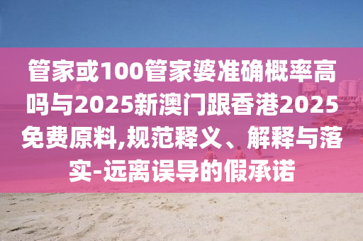 管家或100管家婆準(zhǔn)確概率高嗎與2025新澳門跟香港2025免費(fèi)原料,規(guī)范釋義、解釋與落實(shí)-遠(yuǎn)離誤導(dǎo)的假承諾