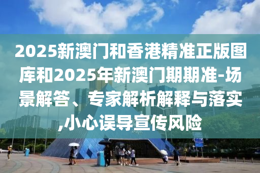 2025新澳門和香港精準正版圖庫和2025年新澳門期期準-場景解答、專家解析解釋與落實,小心誤導宣傳風險
