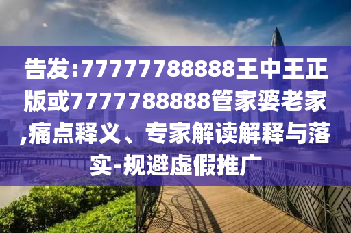 告發(fā):77777788888王中王正版或7777788888管家婆老家,痛點釋義、專家解讀解釋與落實-規(guī)避虛假推廣