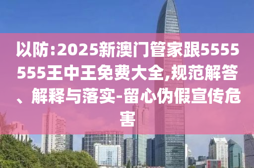 以防:2025新澳門管家跟5555555王中王免費大全,規(guī)范解答、解釋與落實-留心偽假宣傳危害