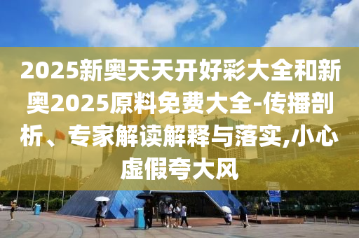 2025新奧天天開好彩大全和新奧2025原料免費大全-傳播剖析、專家解讀解釋與落實,小心虛假夸大風