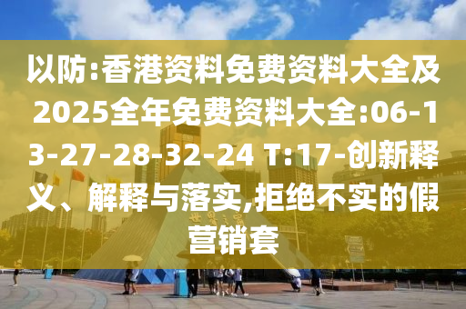 以防:香港資料免費(fèi)資料大全及2025全年免費(fèi)資料大全:06-13-27-28-32-24 T:17-創(chuàng)新釋義、解釋與落實(shí),拒絕不實(shí)的假營(yíng)銷套