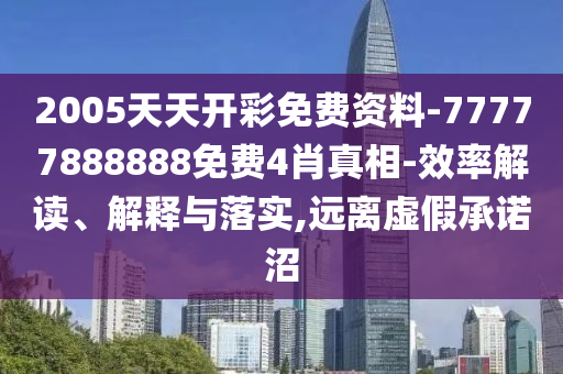 2005天天開彩免費資料-77777888888免費4肖真相-效率解讀、解釋與落實,遠離虛假承諾沼