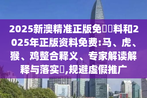 2025新澳精準(zhǔn)正版免費(fèi)資料和2025年正版資料免費(fèi):馬、虎、猴、雞整合釋義、專家解讀解釋與落實(shí)?,規(guī)避虛假推廣
