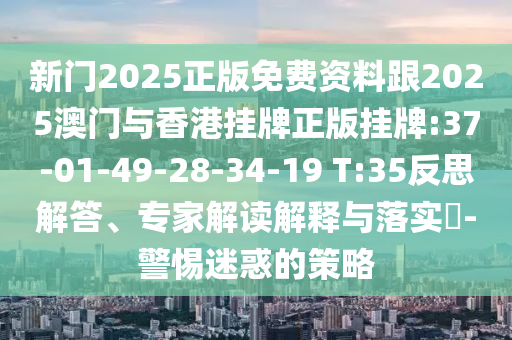 新門2025正版免費(fèi)資料跟2025澳門與香港掛牌正版掛牌:37-01-49-28-34-19 T:35反思解答、專家解讀解釋與落實?-警惕迷惑的策略