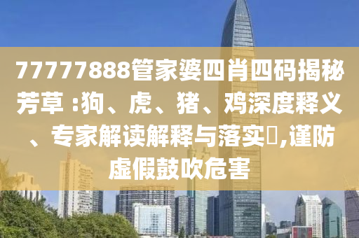 77777888管家婆四肖四碼揭秘芳草 :狗、虎、豬、雞深度釋義、專家解讀解釋與落實?,謹(jǐn)防虛假鼓吹危害