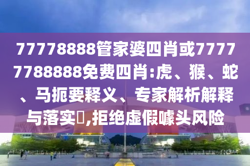 77778888管家婆四肖或77777788888免費(fèi)四肖:虎、猴、蛇、馬扼要釋義、專家解析解釋與落實(shí)?,拒絕虛假噱頭風(fēng)險(xiǎn)