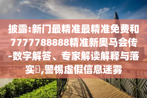 披露:新門最精準(zhǔn)最精準(zhǔn)免費(fèi)和7777788888精準(zhǔn)新奧馬會傳-數(shù)字解答、專家解讀解釋與落實?,警惕虛假信息迷霧