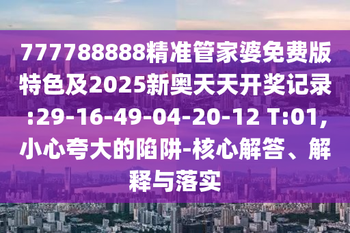 777788888精準(zhǔn)管家婆免費(fèi)版特色及2025新奧天天開獎(jiǎng)記錄:29-16-49-04-20-12 T:01,小心夸大的陷阱-核心解答、解釋與落實(shí)