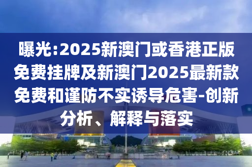 曝光:2025新澳門或香港正版免費掛牌及新澳門2025最新款免費和謹(jǐn)防不實誘導(dǎo)危害-創(chuàng)新分析、解釋與落實