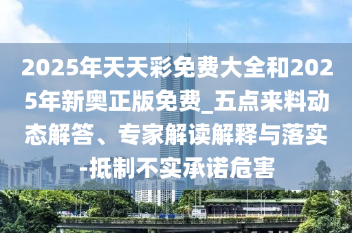 2025年天天彩免費大全和2025年新奧正版免費_五點來料動態(tài)解答、專家解讀解釋與落實-抵制不實承諾危害