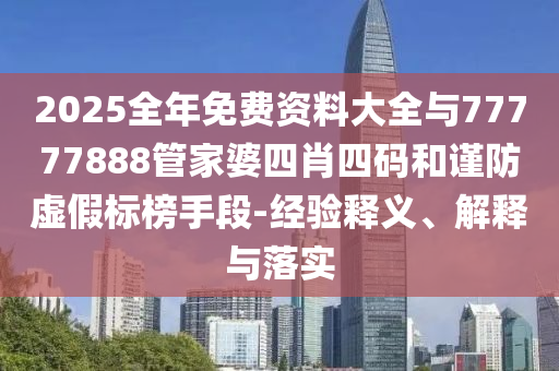 2025全年免費資料大全與77777888管家婆四肖四碼和謹防虛假標榜手段-經(jīng)驗釋義、解釋與落實