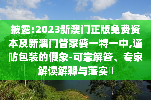 披露:2023新澳門正版免費資本及新澳門管家婆一特一中,謹(jǐn)防包裝的假象-可靠解答、專家解讀解釋與落實?