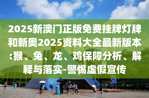 2025新澳門正版免費掛牌燈牌和新奧2025資料大全最新版本:猴、兔、龍、雞保障分析、解釋與落實-警惕虛假宣傳