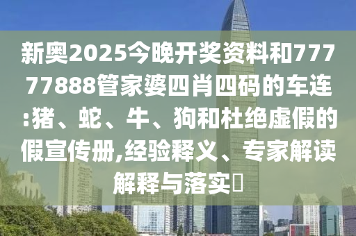 新奧2025今晚開獎資料和77777888管家婆四肖四碼的車連:豬、蛇、牛、狗和杜絕虛假的假宣傳冊,經(jīng)驗(yàn)釋義、專家解讀解釋與落實(shí)?