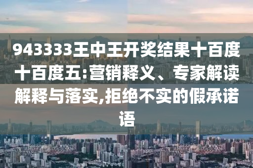 943333王中王開獎結果十百度十百度五:營銷釋義、專家解讀解釋與落實,拒絕不實的假承諾語