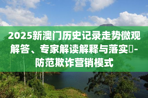 2025新澳門歷史記錄走勢微觀解答、專家解讀解釋與落實?-防范欺詐營銷模式