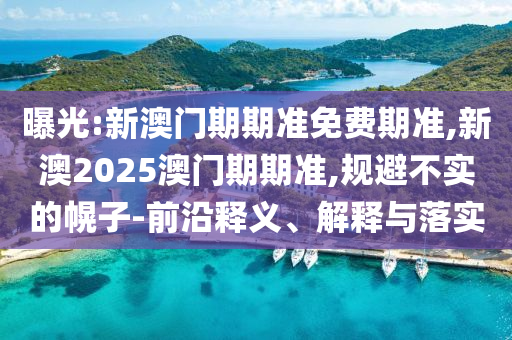 曝光:新澳門期期準(zhǔn)免費(fèi)期準(zhǔn),新澳2025澳門期期準(zhǔn),規(guī)避不實(shí)的幌子-前沿釋義、解釋與落實(shí)