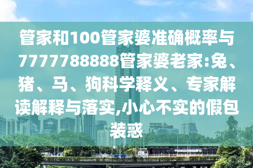 管家和100管家婆準(zhǔn)確概率與7777788888管家婆老家:兔、豬、馬、狗科學(xué)釋義、專家解讀解釋與落實,小心不實的假包裝惑