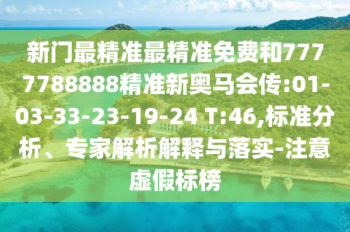 新門最精準(zhǔn)最精準(zhǔn)免費(fèi)和7777788888精準(zhǔn)新奧馬會傳:01-03-33-23-19-24 T:46,標(biāo)準(zhǔn)分析、專家解析解釋與落實-注意虛假標(biāo)榜