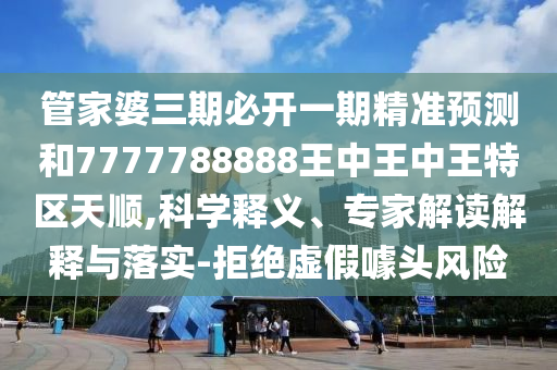 管家婆三期必開一期精準(zhǔn)預(yù)測(cè)和7777788888王中王中王特區(qū)天順,科學(xué)釋義、專家解讀解釋與落實(shí)-拒絕虛假噱頭風(fēng)險(xiǎn)