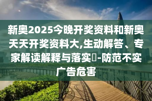 新奧2025今晚開獎資料和新奧天天開獎資料大,生動解答、專家解讀解釋與落實(shí)?-防范不實(shí)廣告危害