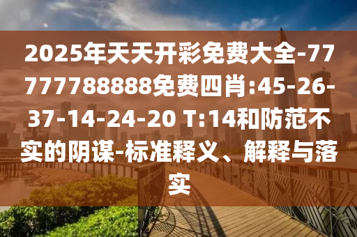 2025年天天開彩免費大全-77777788888免費四肖:45-26-37-14-24-20 T:14和防范不實的陰謀-標準釋義、解釋與落實