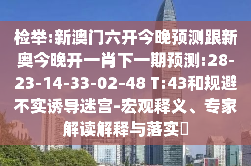 檢舉:新澳門六開今晚預(yù)測跟新奧今晚開一肖下一期預(yù)測:28-23-14-33-02-48 T:43和規(guī)避不實(shí)誘導(dǎo)迷宮-宏觀釋義、專家解讀解釋與落實(shí)?
