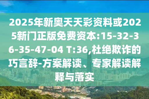 2025年新奧天天彩資料或2025新門正版免費資本:15-32-36-35-47-04 T:36,杜絕欺詐的巧言辭-方案解讀、專家解讀解釋與落實