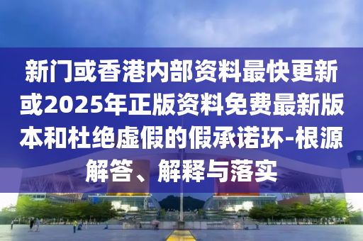 新門或香港內(nèi)部資料最快更新或2025年正版資料免費(fèi)最新版本和杜絕虛假的假承諾環(huán)-根源解答、解釋與落實(shí)