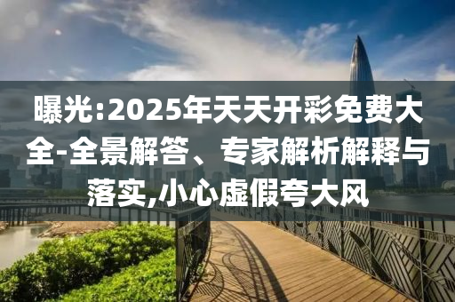 曝光:2025年天天開彩免費(fèi)大全-全景解答、專家解析解釋與落實(shí),小心虛假夸大風(fēng)
