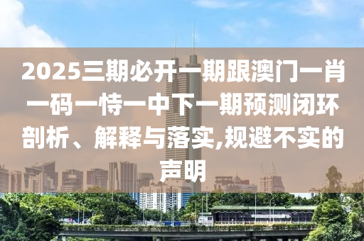 2025三期必開(kāi)一期跟澳門(mén)一肖一碼一恃一中下一期預(yù)測(cè)閉環(huán)剖析、解釋與落實(shí),規(guī)避不實(shí)的聲明